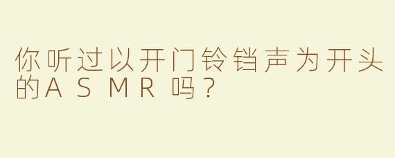你听过以开门铃铛声为开头的ASMR吗？  