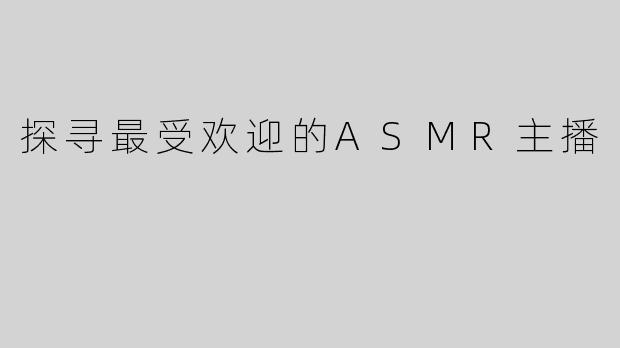 探寻最受欢迎的ASMR主播