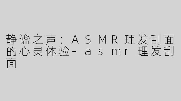 静谧之声：ASMR理发刮面的心灵体验