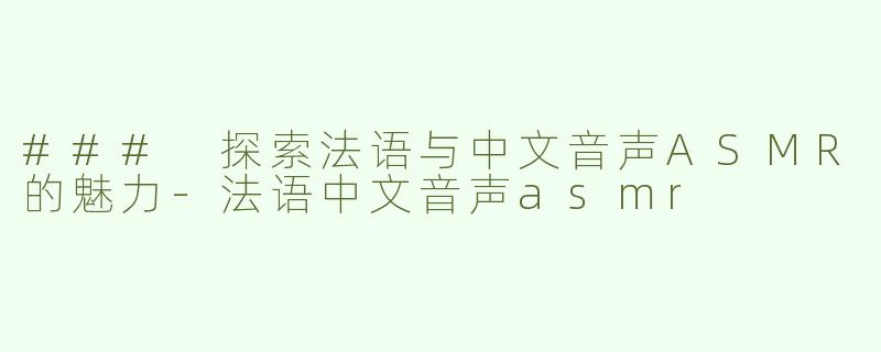 ### 探索法语与中文音声ASMR的魅力-法语中文音声asmr