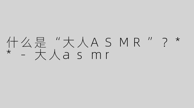 什么是“大人ASMR”？**