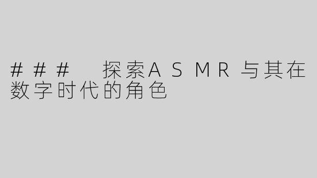 ### 探索ASMR与其在数字时代的角色
