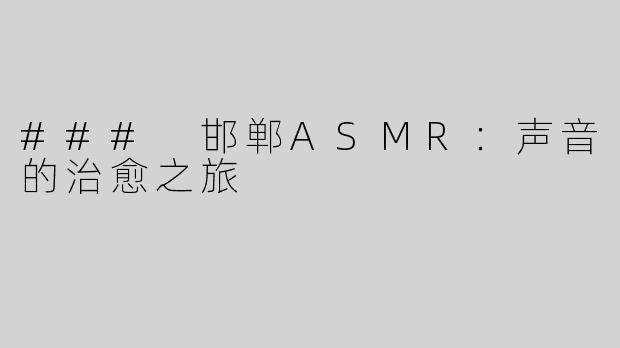 ### 邯郸ASMR：声音的治愈之旅