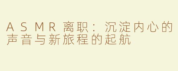 ASMR离职：沉淀内心的声音与新旅程的起航