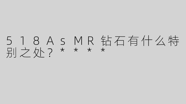 518AsMR钻石有什么特别之处？****