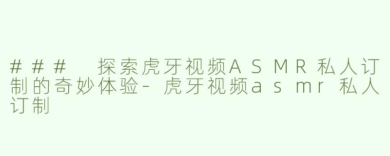 ### 探索虎牙视频ASMR私人订制的奇妙体验