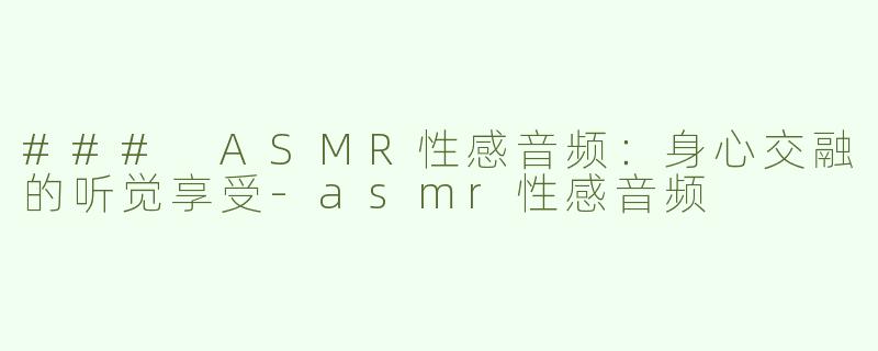 ### ASMR性感音频：身心交融的听觉享受