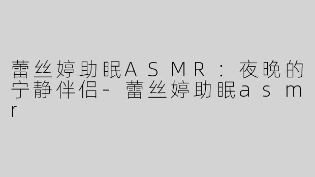 蕾丝婷助眠ASMR：夜晚的宁静伴侣-蕾丝婷助眠asmr