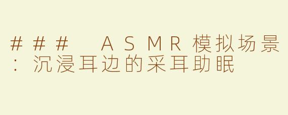 ### ASMR模拟场景：沉浸耳边的采耳助眠