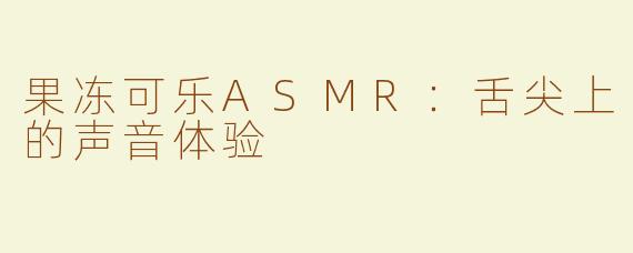 果冻可乐ASMR：舌尖上的声音体验