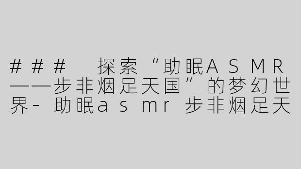 ### 探索“助眠ASMR——步非烟足天国”的梦幻世界
