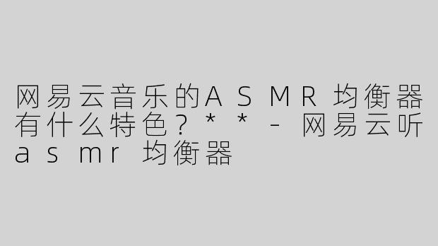 网易云音乐的ASMR均衡器有什么特色？**