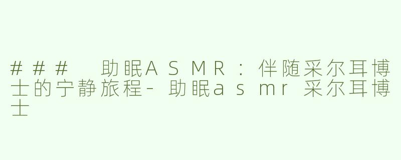 ### 助眠ASMR：伴随采尔耳博士的宁静旅程-助眠asmr采尔耳博士