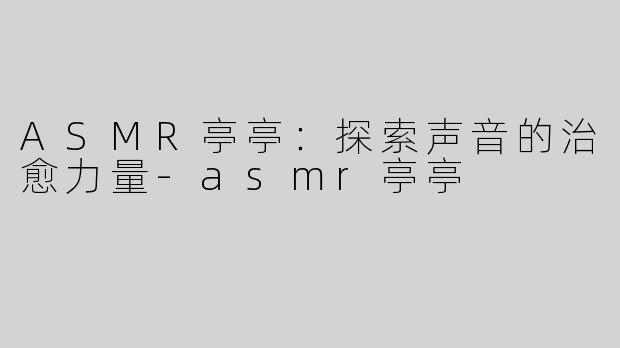 ASMR亭亭：探索声音的治愈力量-asmr亭亭