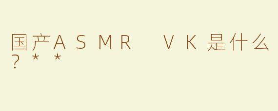 国产ASMR VK是什么？**