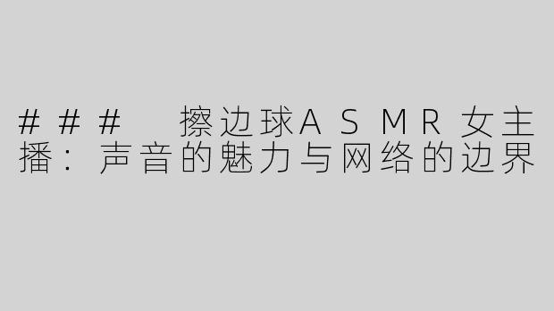 ### 擦边球ASMR女主播：声音的魅力与网络的边界