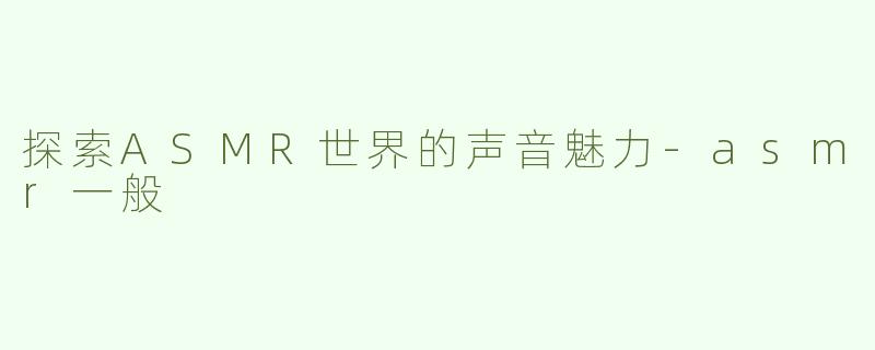 探索ASMR世界的声音魅力-asmr一般