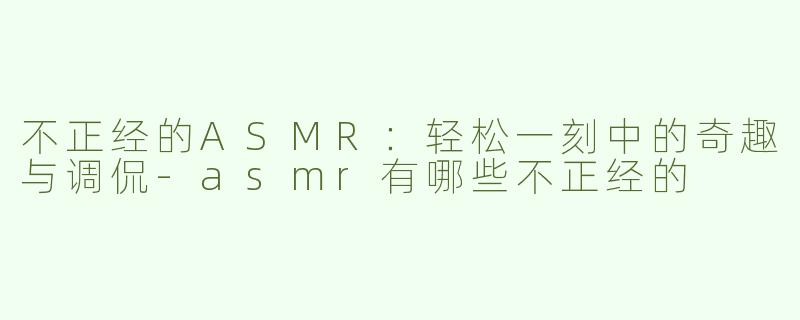 不正经的ASMR：轻松一刻中的奇趣与调侃-asmr有哪些不正经的