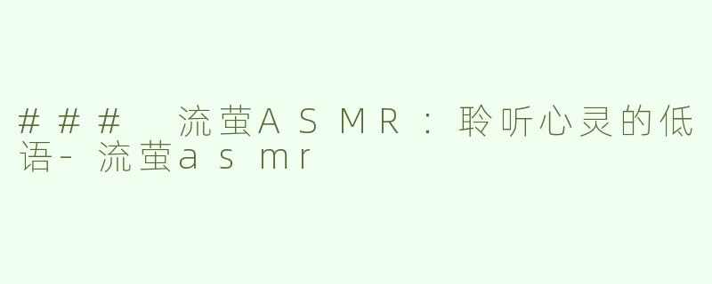 ### 流萤ASMR：聆听心灵的低语-流萤asmr