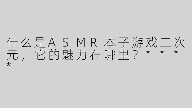 什么是ASMR本子游戏二次元，它的魅力在哪里？****