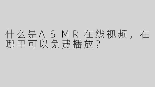 什么是ASMR在线视频，在哪里可以免费播放？