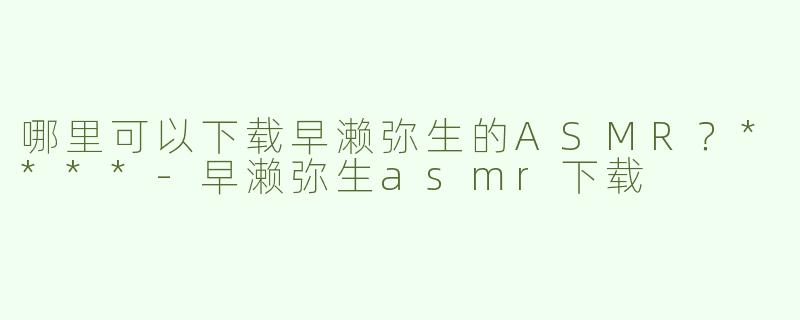 哪里可以下载早濑弥生的ASMR？****