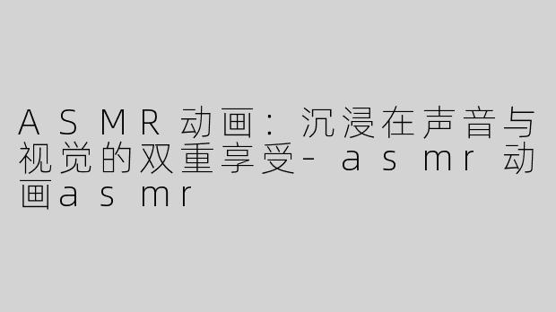 ASMR动画：沉浸在声音与视觉的双重享受