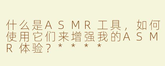 什么是ASMR工具，如何使用它们来增强我的ASMR体验？****