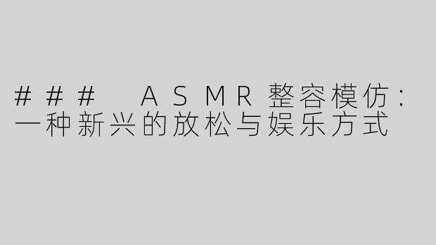### ASMR整容模仿：一种新兴的放松与娱乐方式