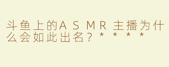 斗鱼上的ASMR主播为什么会如此出名？****