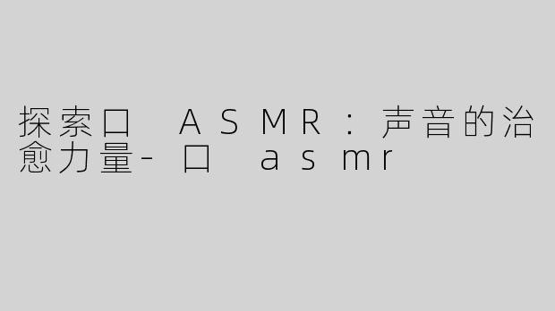 探索口 ASMR：声音的治愈力量-口 asmr