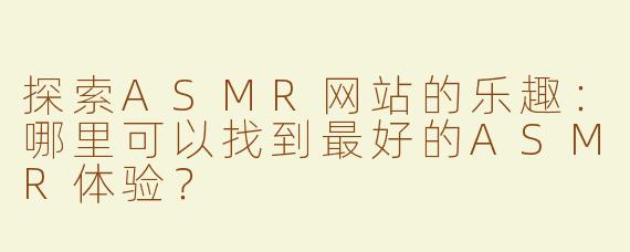探索ASMR网站的乐趣：哪里可以找到最好的ASMR体验？
