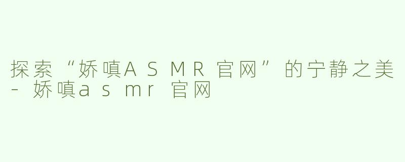 探索“娇嗔ASMR官网”的宁静之美