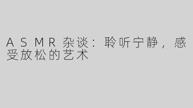ASMR杂谈：聆听宁静，感受放松的艺术