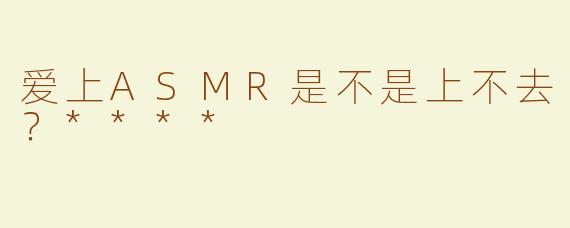 爱上ASMR是不是上不去？****