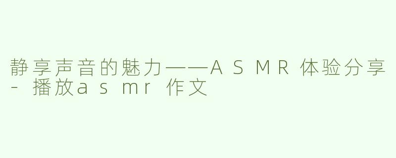 静享声音的魅力——ASMR体验分享-播放asmr作文