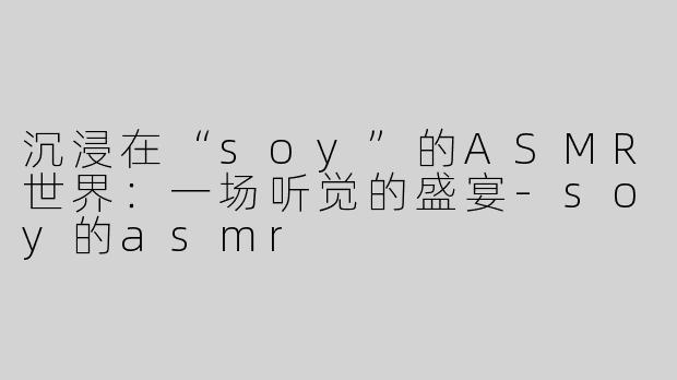 沉浸在“soy”的ASMR世界：一场听觉的盛宴