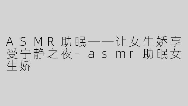 ASMR助眠——让女生娇享受宁静之夜-asmr助眠女生娇