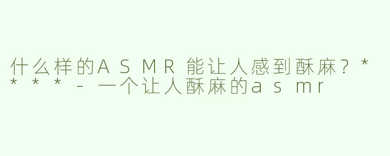 什么样的ASMR能让人感到酥麻？****