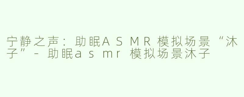 宁静之声：助眠ASMR模拟场景“沐子”-助眠asmr模拟场景沐子