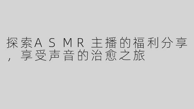 探索ASMR主播的福利分享，享受声音的治愈之旅