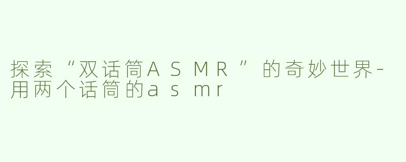 探索“双话筒ASMR”的奇妙世界-用两个话筒的asmr