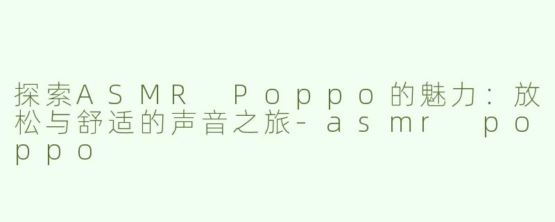 探索ASMR Poppo的魅力：放松与舒适的声音之旅-asmr poppo