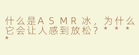 什么是ASMR冰，为什么它会让人感到放松？****