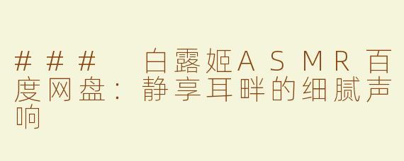 ### 白露姬ASMR百度网盘：静享耳畔的细腻声响