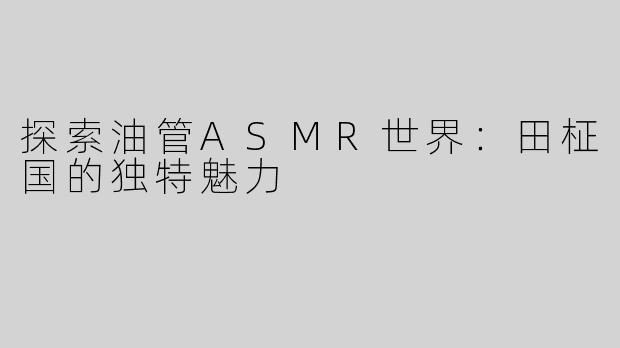 探索油管ASMR世界：田柾国的独特魅力