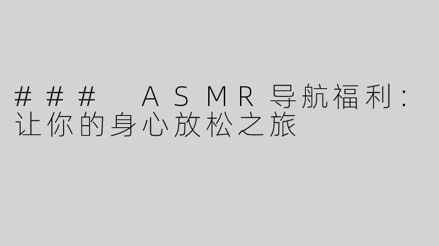 ### ASMR导航福利：让你的身心放松之旅