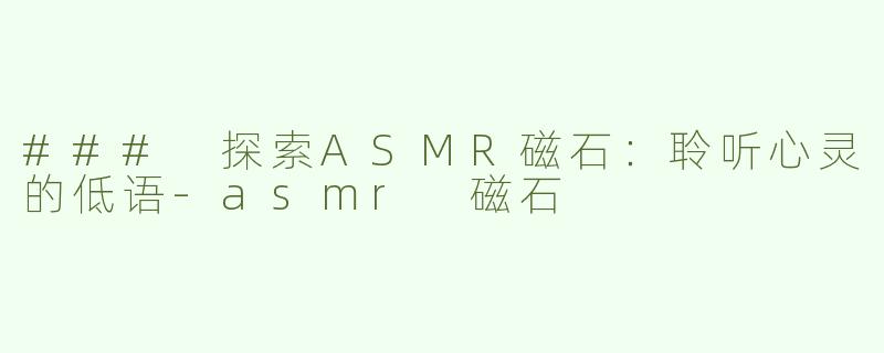 ### 探索ASMR磁石：聆听心灵的低语-asmr 磁石