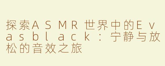 探索ASMR世界中的Evasblack：宁静与放松的音效之旅