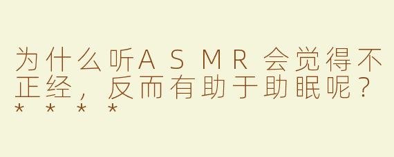 为什么听ASMR会觉得不正经，反而有助于助眠呢？****